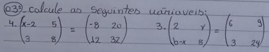 03° colcule as sequintes woniavein:
4. beginpmatrix x-2&5 3&8endpmatrix =beginpmatrix -8&20 12&32endpmatrix
3. beginpmatrix 2&r b-x&8endpmatrix =beginpmatrix 6&9 3&24endpmatrix