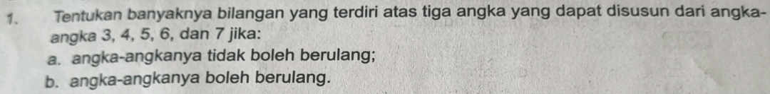 Tentukan banyaknya bilangan yang terdiri atas tiga angka yang dapat disusun dari angka- 
angka 3, 4, 5, 6, dan 7 jika: 
a. angka-angkanya tidak boleh berulang; 
b. angka-angkanya boleh berulang.