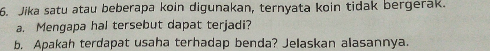 Jika satu atau beberapa koin digunakan, ternyata koin tidak bergerak. 
a. Mengapa hal tersebut dapat terjadi? 
b. Apakah terdapat usaha terhadap benda? Jelaskan alasannya.