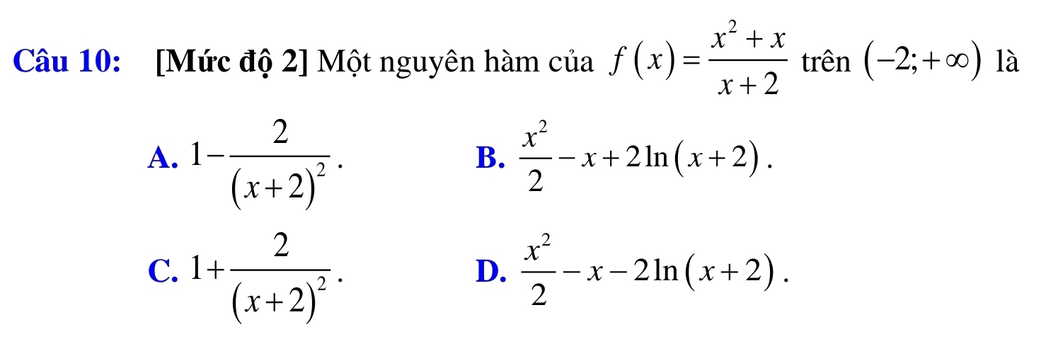 [Mức độ 2] Một nguyên hàm của f(x)= (x^2+x)/x+2  trên (-2;+∈fty ) là
A. 1-frac 2(x+2)^2.  x^2/2 -x+2ln (x+2). 
B.
C. 1+frac 2(x+2)^2.  x^2/2 -x-2ln (x+2). 
D.