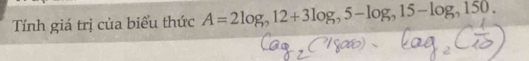 Tính giá trị của biểu thức A=2log _,12+3log _,5-log _,15-log _,150.