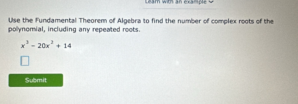 Learn with an example 
Use the Fundamental Theorem of Algebra to find the number of complex roots of the 
polynomial, including any repeated roots.
x^3-20x^2+14
Submit