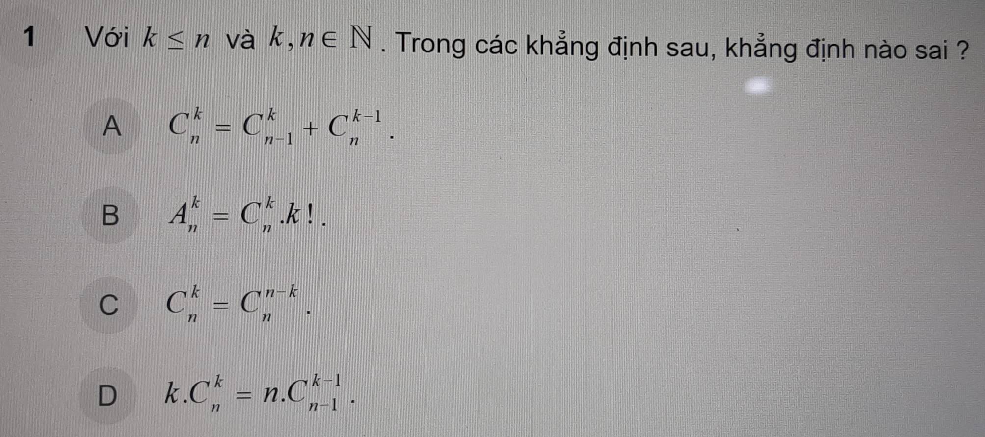 Với k≤ n và k, n∈ N. Trong các khẳng định sau, khẳng định nào sai ?
A C_n^k=C_(n-1)^k+C_n^(k-1).
B A_n^k=C_n^k.k!.
C C_n^k=C_n^(n-k).
D k.C_n^k=n.C_(n-1)^(k-1).