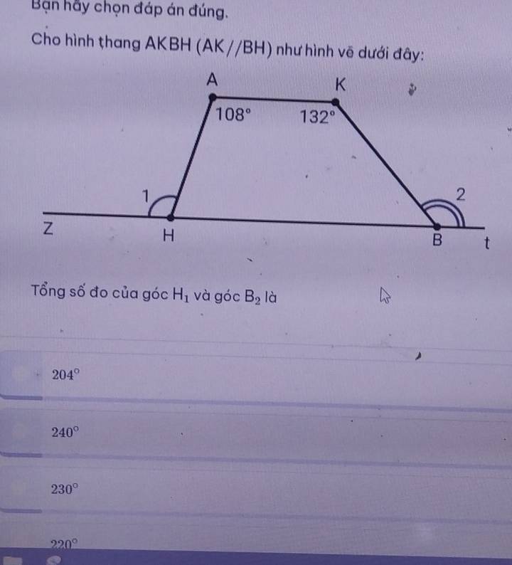 Bạn hãy chọn đáp án đúng.
Cho hình thang AKBH (AK//BH) như hình vẽ dưới đây:
Tổng số đo của góc H_1 và góc B_2 là
204°
240°
230°
220°