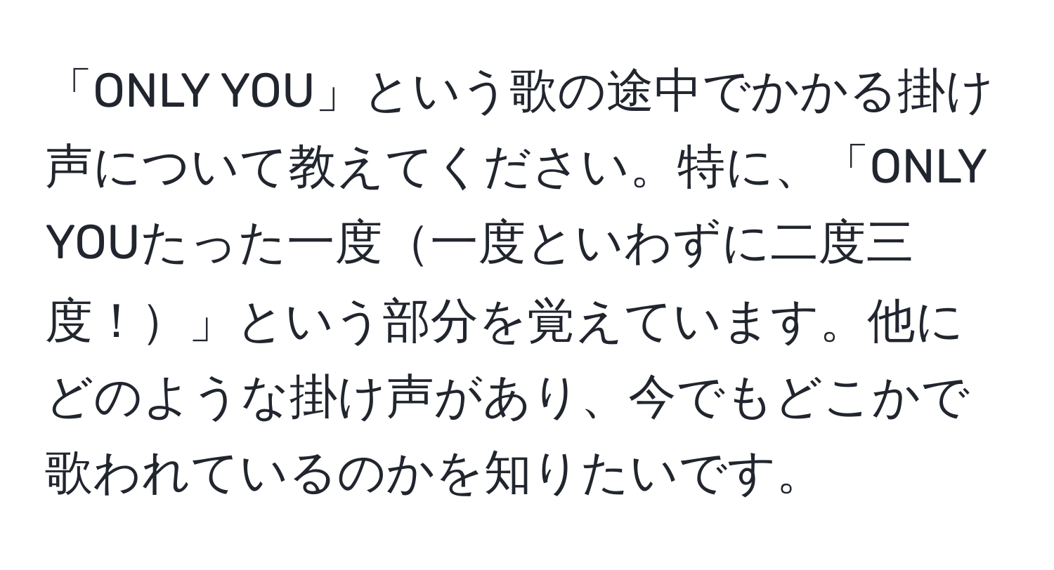 「ONLY YOU」という歌の途中でかかる掛け声について教えてください。特に、「ONLY YOUたった一度一度といわずに二度三度！」という部分を覚えています。他にどのような掛け声があり、今でもどこかで歌われているのかを知りたいです。