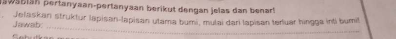 Jawäbläh pertanyaan-pertanyaan berikut dengan jelas dan benar! 
, Jelaskan struktür lapisan-lapisan utama buri, mulai dari lapisan terluar hingga inti bumil 
Jawab: 
C o buk e 
_