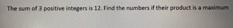 The sum of 3 positive integers is 12. Find the numbers if their product is a maximum