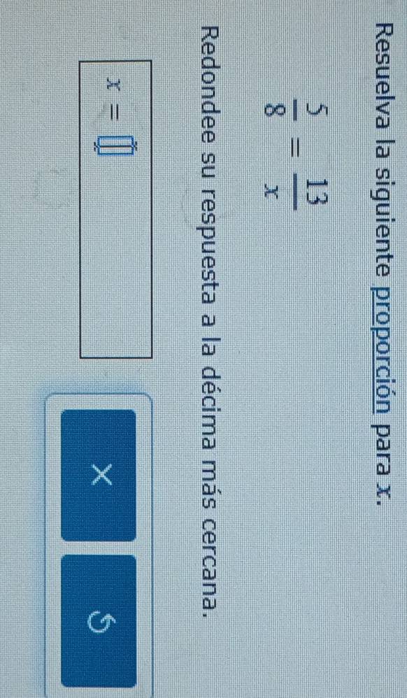 Resuelva la siguiente proporción para x.
 5/8 = 13/x 
Redondee su respuesta a la décima más cercana.
x=□
× 
S