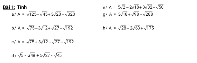 Tính e/ A=5sqrt(2)-2sqrt(18)+3sqrt(32)-sqrt(50)
a/ A=sqrt(125)-sqrt(45)+3sqrt(20)-sqrt(320) g / A=3sqrt(18)+sqrt(98)-sqrt(288)
b / A=sqrt(75)-3sqrt(12)+sqrt(27)-sqrt(192) h / A=sqrt(28)-2sqrt(63)+sqrt(175)
c/ A=sqrt(75)+3sqrt(12)-sqrt(27)-sqrt(192)
d) sqrt(5)-sqrt(48)+5sqrt(27)-sqrt(45)