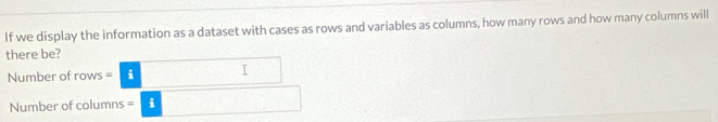 If we display the information as a dataset with cases as rows and variables as columns, how many rows and how many columns will 
there be? 
Number of rows =□
Number of columns -□