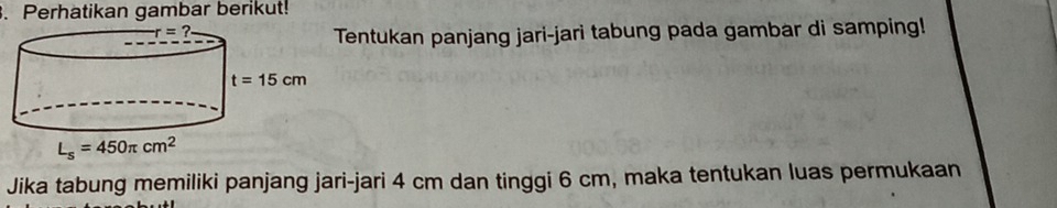 Perhatikan gambar berikut!
entukan panjang jari-jari tabung pada gambar di samping!
Jika tabung memiliki panjang jari-jari 4 cm dan tinggi 6 cm, maka tentukan luas permukaan