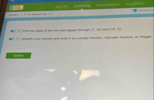 My IXL Learning Assessment Analytics 

E.1 Sopes of lines 
Find the slope of the line that passes through (7,10) and (10,5). 
Simplify your answer and write it as a proper fraction, improper fraction, or integer. 
Submit