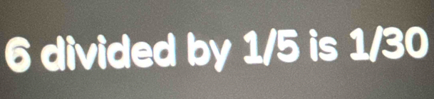 6 divided by 1/5 is 1/30