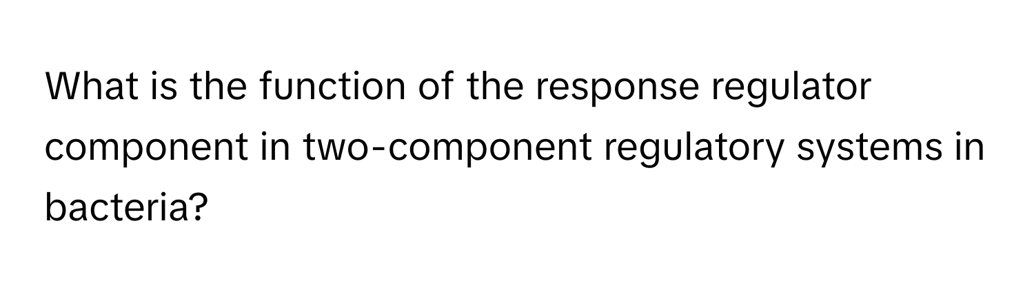 What is the function of the response regulator component in two-component regulatory systems in bacteria?