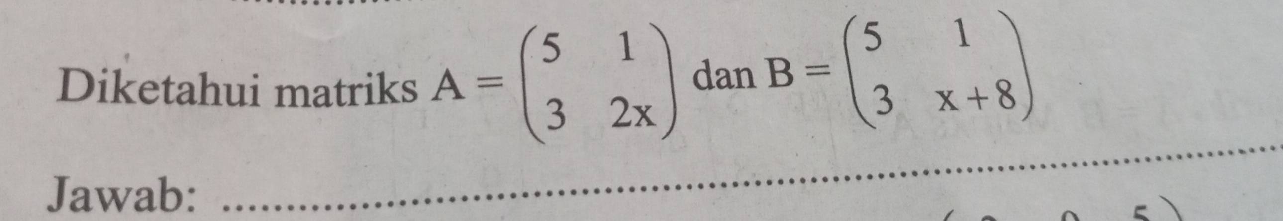 Diketahui matriks A=beginpmatrix 5&1 3&2xendpmatrix dan B=beginpmatrix 5&1 3&x+8endpmatrix
Jawab: