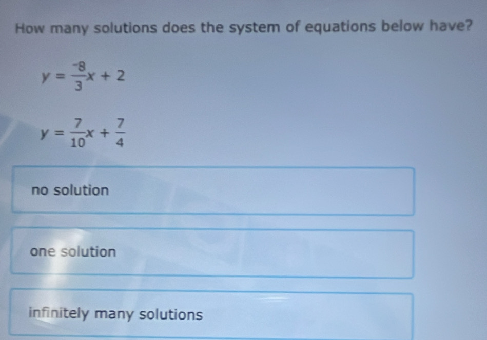 How many solutions does the system of equations below have?
y= (-8)/3 x+2
y= 7/10 x+ 7/4 
no solution
one solution
infinitely many solutions