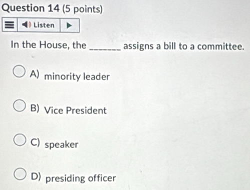 Listen
In the House, the _assigns a bill to a committee.
A) minority leader
B) Vice President
C) speaker
D) presiding officer