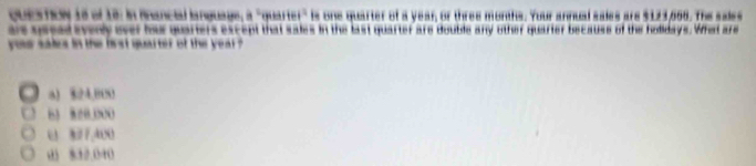 ques tow 16 of 18: in mnancial language, =(pesitel^2 ls one marter of a year, or thres months. Your annual sales ars $1/1008. The sales 
as queal evenly over bour quarters except that sales in the last quarter are double any other quarter because of the holidays. Whet are 
youu sales in the lrst quarter of the year ? 
6 
w ? 
`