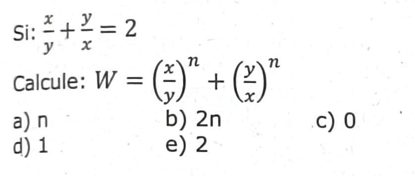 Si:  x/y + y/x =2
Calcule: W=( x/y )^n+( y/x )^n
a) n b) 2n c) 0
d) 1 e) 2