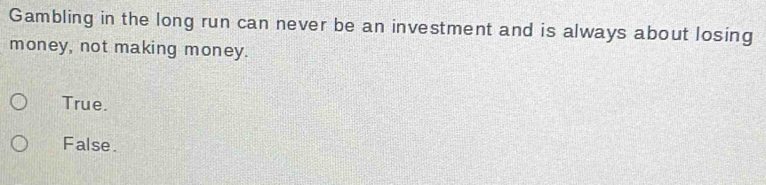 Gambling in the long run can never be an investment and is always about losing
money, not making money.
True.
False.