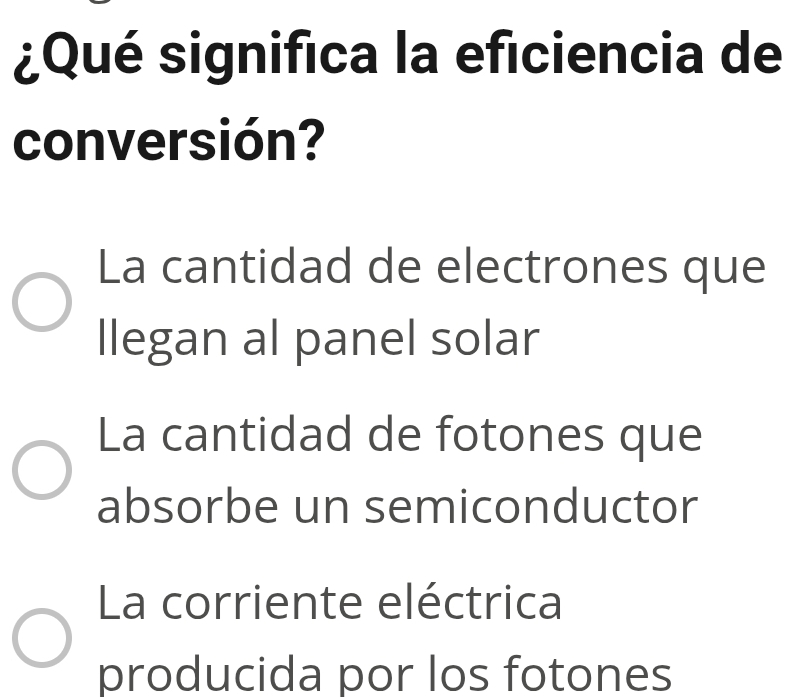 ¿Qué significa la eficiencia de
conversión?
La cantidad de electrones que
llegan al panel solar
La cantidad de fotones que
absorbe un semiconductor
La corriente eléctrica
producida por los fotones