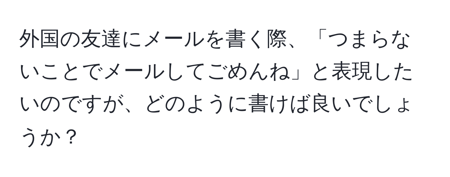 外国の友達にメールを書く際、「つまらないことでメールしてごめんね」と表現したいのですが、どのように書けば良いでしょうか？