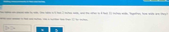 The tates am pazet saze by side. One table is 6 leet 2 inches wide, and the other is 4 feet 11 inches wide, Together, how wide are they? 
r your anwer in fast and nches. Use a number less than 12 for inches.