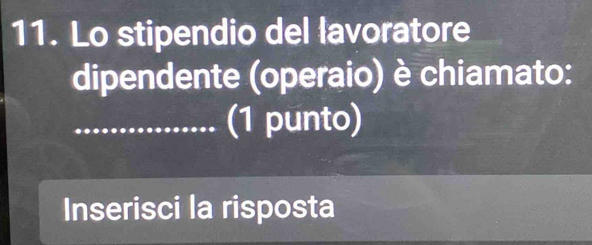 Lo stipendio del lavoratore 
dipendente (operaio) è chiamato: 
_(1 punto) 
Inserisci la risposta