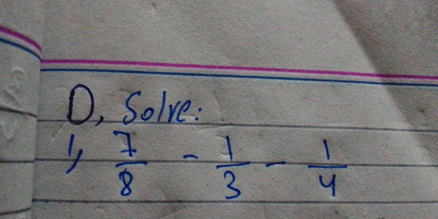 O, Solve:
1, 7/8 - 1/3 - 1/4 