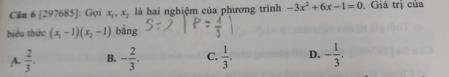 [297685]: Gọi x_1, x_2 là hai nghiệm của phương trình -3x^2+6x-1=0. Giá trị của
biểu thức (x_1-1)(x_2-1) bằng
C.
A.  2/3 . - 2/3 .  1/3 . - 1/3 . 
B.
D.