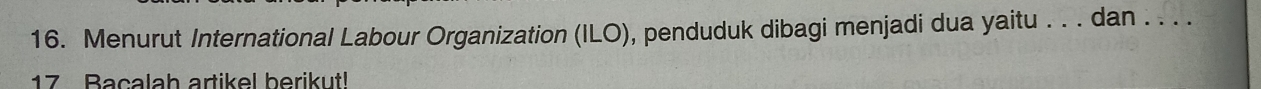 Menurut International Labour Organization (ILO), penduduk dibagi menjadi dua yaitu . . . dan . . . . 
17 Bacalah artikel berikut!