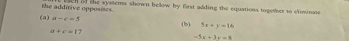 the additive opposites. elch of the systems shown below by first adding the equations together to eliminate 
(a) a-c=5
(b) 5x+y=16
a+c=17
-5x+3y=8