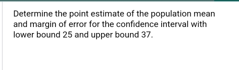 Determine the point estimate of the population mean 
and margin of error for the confidence interval with 
lower bound 25 and upper bound 37.