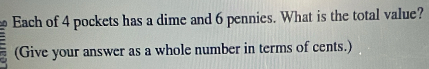 Each of 4 pockets has a dime and 6 pennies. What is the total value? 
(Give your answer as a whole number in terms of cents.)