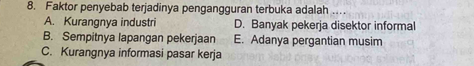 Faktor penyebab terjadinya pengangguran terbuka adalah ...
A. Kurangnya industri D. Banyak pekerja disektor informal
B. Sempitnya lapangan pekerjaan E. Adanya pergantian musim
C. Kurangnya informasi pasar kerja