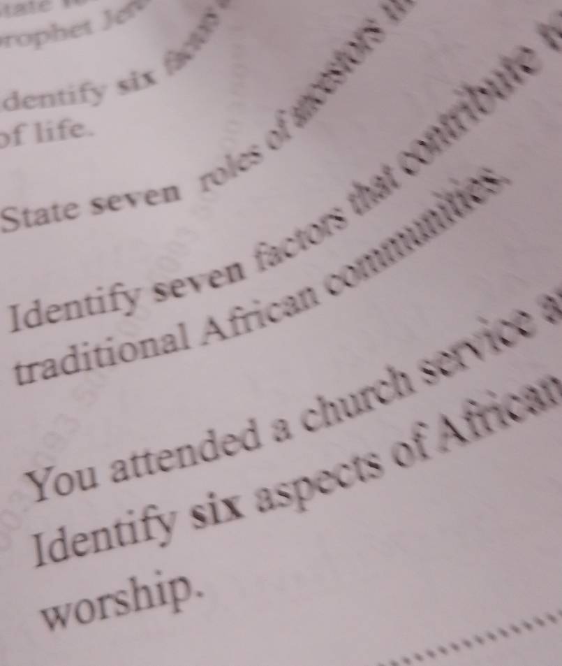 ta t e 
dentify six 
tate seven roles of ancestors 
of life. 
dentify seven factors that contribute 
raditional African communitic 
you attended a church servic e ? 
Identify six aspects of Africar 
worship