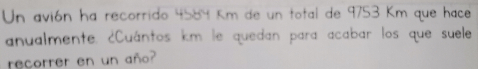 Un avión ha recorrido 4584 km de un total de 9753 Km que hace 
anualmente. ¿Cuántos km le quedan para acabar los que suele 
recorrer en un añ?