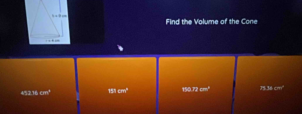 Find the Volume of the Cone
75.36cm^3
452.16cm^4
151cm^3
150.72cm^3