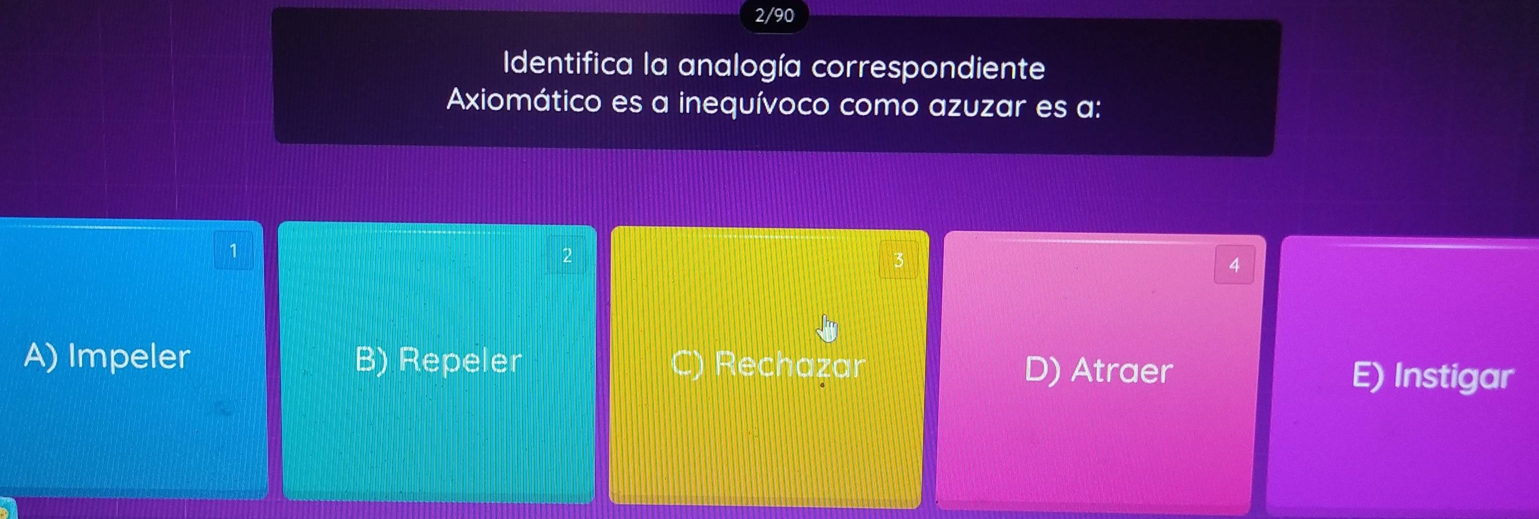 2/90
Identifica la analogía correspondiente
Axiomático es a inequívoco como azuzar es a:
1
4
A) Impeler B) Repeler C) Rechazar
D) Atraer E) Instigar