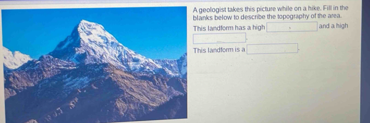 ogist takes this picture while on a hike. Fill in the 
below to describe the topography of the area. 
andform has a high □ and a high 
□ 
andform is a □ .