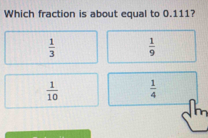 Which fraction is about equal to 0.111?
 1/3 
 1/9 
 1/10 
 1/4 