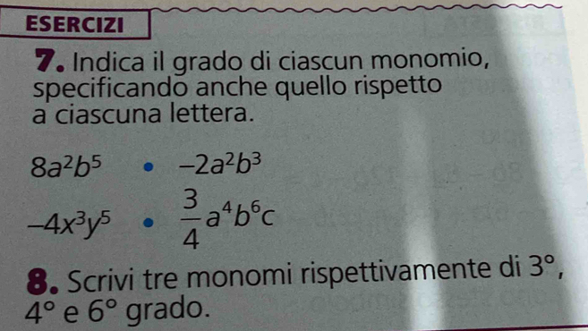 ESERCIZI 
7. Indica il grado di ciascun monomio, 
specificando anche quello rispetto 
a ciascuna lettera.
8a^2b^5 -2a^2b^3
-4x^3y^5  3/4 a^4b^6c
8. Scrivi tre monomi rispettivamente di 3°,
4° e 6° grado.