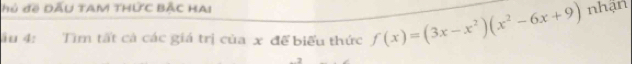 hủ đề DẤU TAM THƯC BÂC HA! 
ău 4: Tìm tất cả các giá trị của x để biểu thức f(x)=(3x-x^2)(x^2-6x+9) nhận