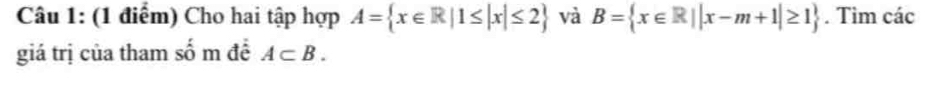 Cho hai tập hợp A= x∈ R|1≤ |x|≤ 2 và B= x∈ R||x-m+1|≥ 1. Tìm các 
giá trị của tham số m đề A⊂ B.