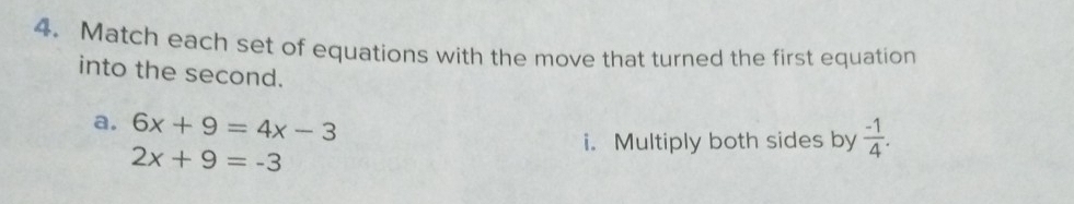 Match each set of equations with the move that turned the first equation 
into the second. 
a. 6x+9=4x-3
2x+9=-3
i. Multiply both sides by  (-1)/4 .