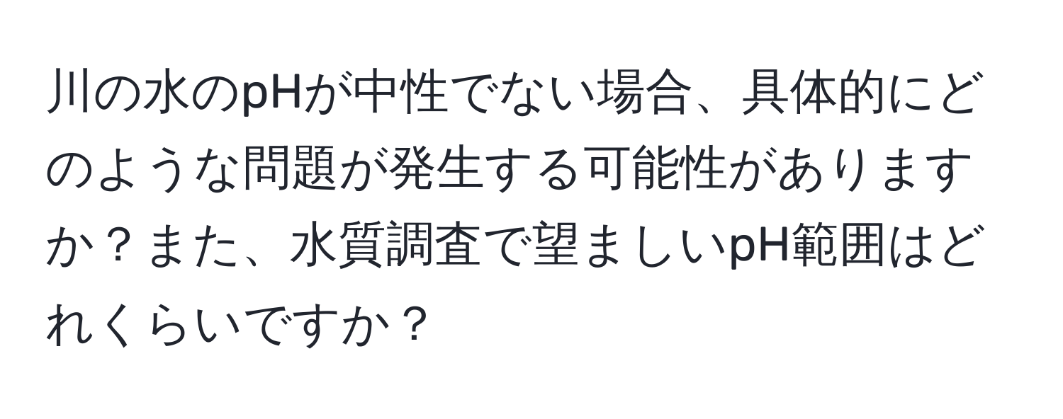 川の水のpHが中性でない場合、具体的にどのような問題が発生する可能性がありますか？また、水質調査で望ましいpH範囲はどれくらいですか？