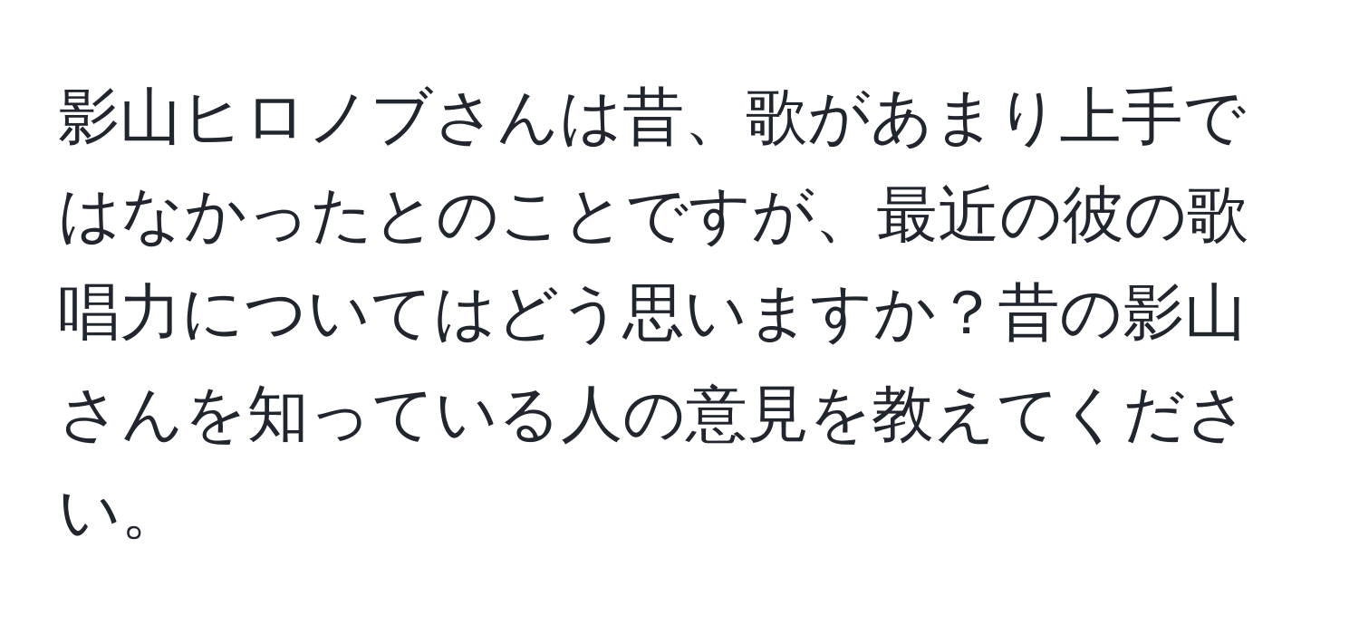 影山ヒロノブさんは昔、歌があまり上手ではなかったとのことですが、最近の彼の歌唱力についてはどう思いますか？昔の影山さんを知っている人の意見を教えてください。