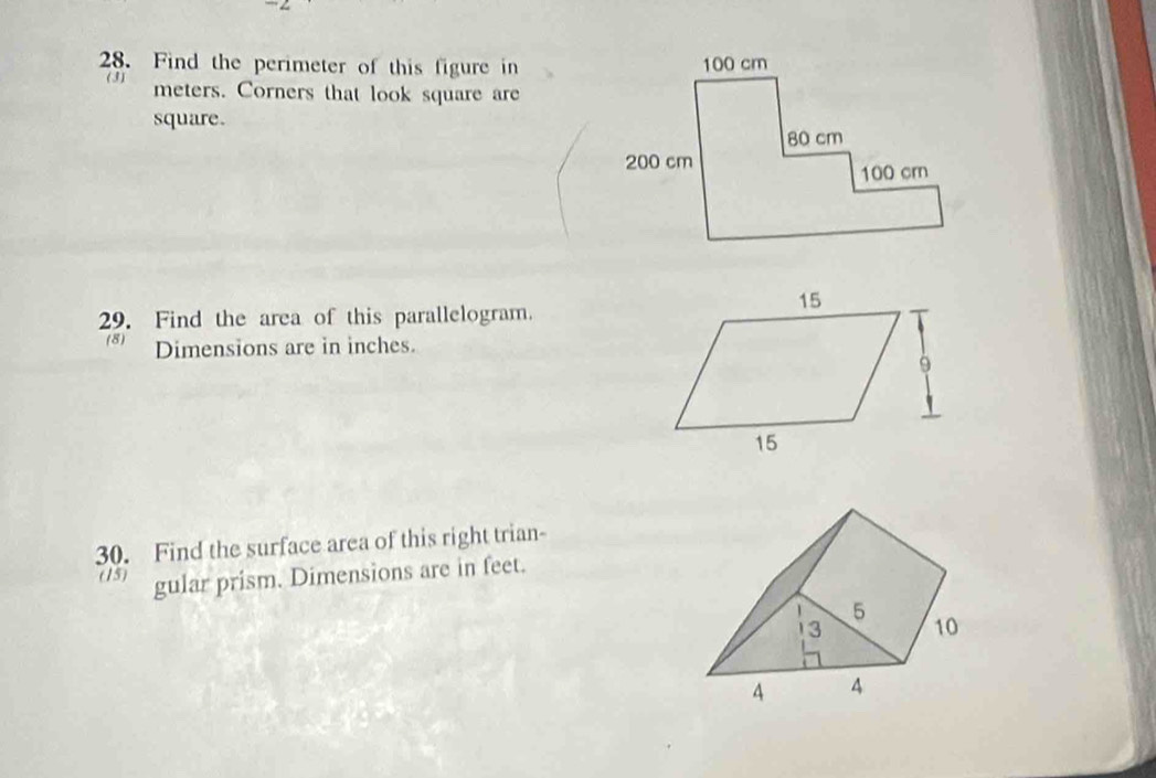 Find the perimeter of this figure in 
(3) meters. Corners that look square are 
square. 
29. Find the area of this parallelogram. 
(8) Dimensions are in inches. 
30. Find the surface area of this right trian- 
(15) gular prism. Dimensions are in feet.