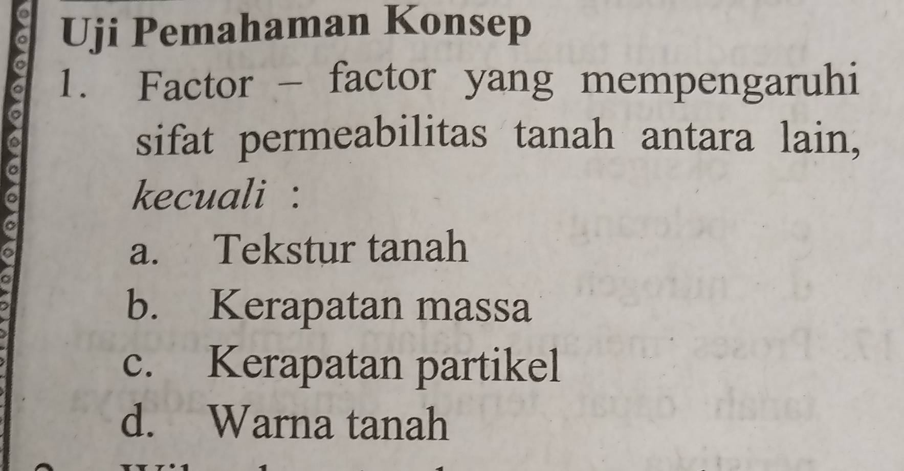 Uji Pemahaman Konsep
1. Factor - factor yang mempengaruhi
sifat permeabilitas tanah antara lain,
a
kecuali :
a. Tekstur tanah
b. Kerapatan massa
c. Kerapatan partikel
d. Warna tanah