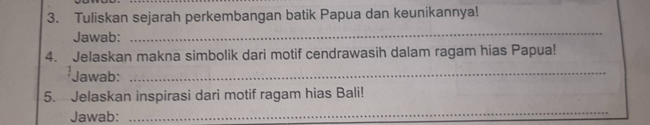 Tuliskan sejarah perkembangan batik Papua dan keunikannya! 
Jawab: 
_ 
4. Jelaskan makna simbolik dari motif cendrawasih dalam ragam hias Papua! 
Jawab: 
_ 
5. Jelaskan inspirasi dari motif ragam hias Bali! 
Jawab: 
_